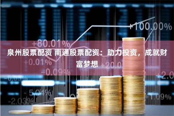 泉州股票配资 南通股票配资：助力投资，成就财富梦想