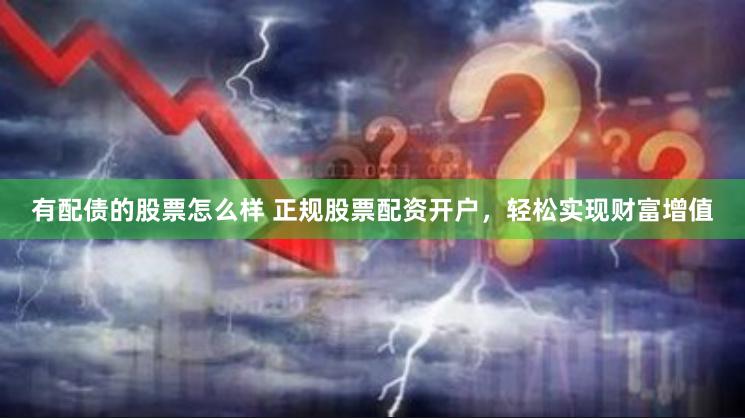 有配债的股票怎么样 正规股票配资开户，轻松实现财富增值