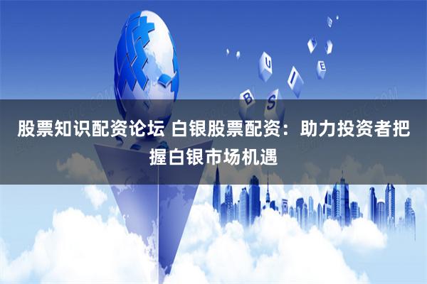 股票知识配资论坛 白银股票配资：助力投资者把握白银市场机遇
