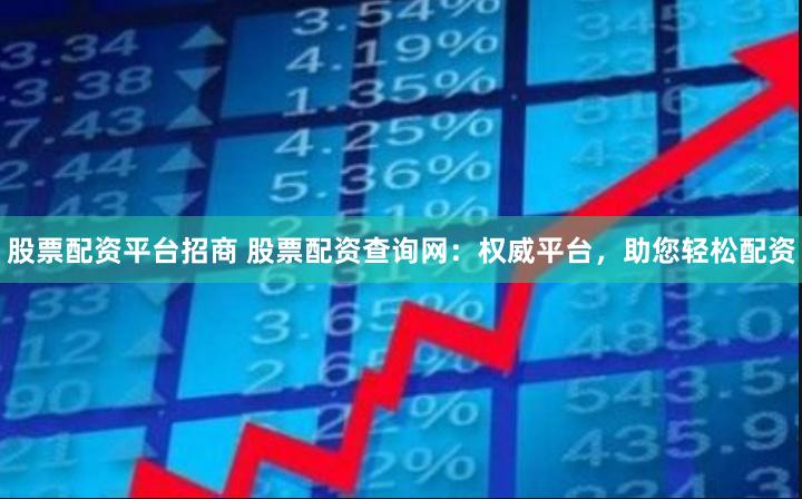 股票配资平台招商 股票配资查询网：权威平台，助您轻松配资