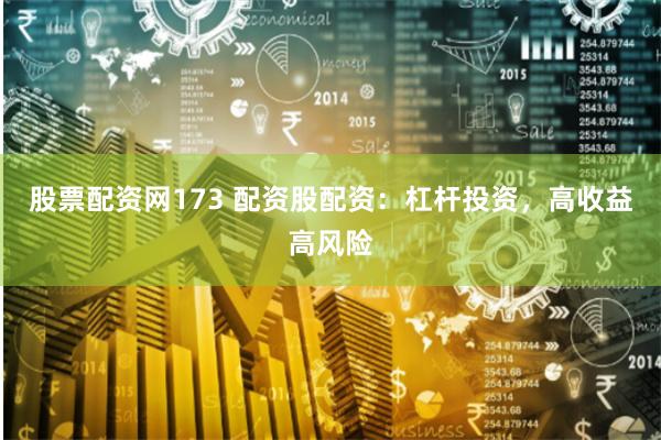 股票配资网173 配资股配资：杠杆投资，高收益高风险