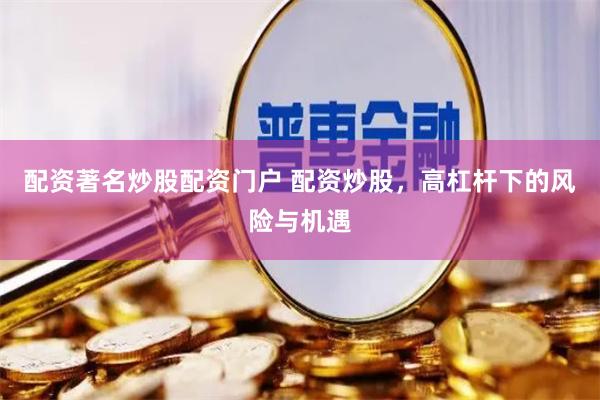 配资著名炒股配资门户 配资炒股，高杠杆下的风险与机遇