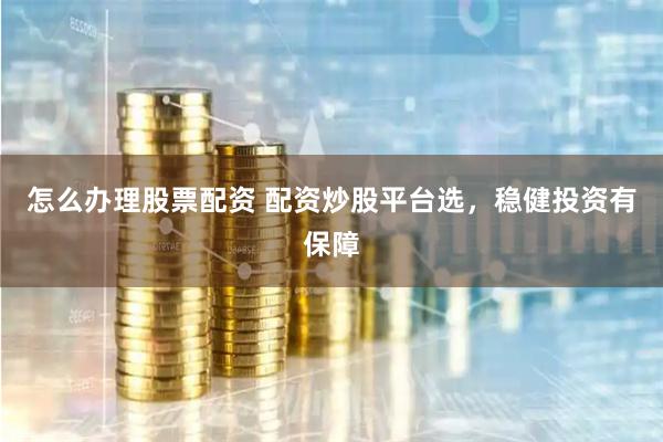 怎么办理股票配资 配资炒股平台选，稳健投资有保障