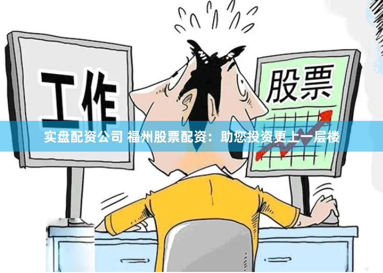 实盘配资公司 福州股票配资：助您投资更上一层楼