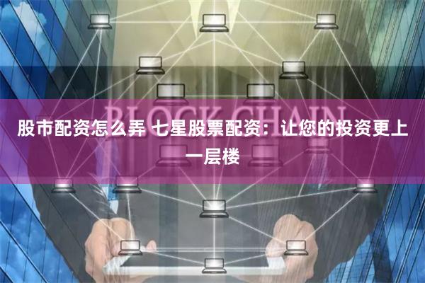 股市配资怎么弄 七星股票配资：让您的投资更上一层楼