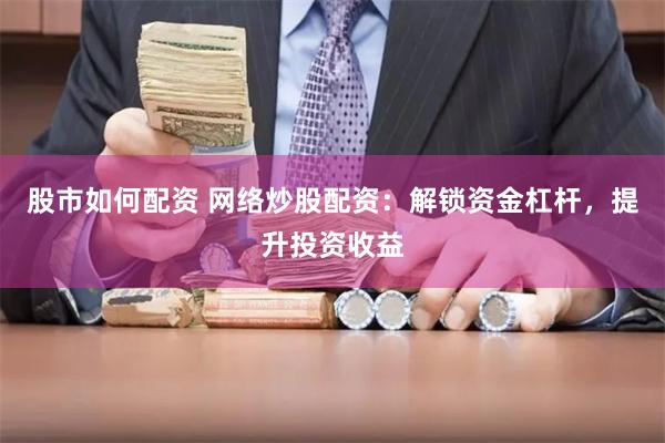 股市如何配资 网络炒股配资：解锁资金杠杆，提升投资收益