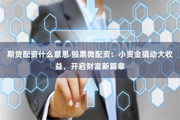 期货配资什么意思 股票微配资：小资金撬动大收益，开启财富新篇章