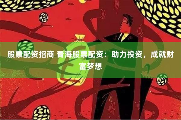 股票配资招商 青海股票配资：助力投资，成就财富梦想