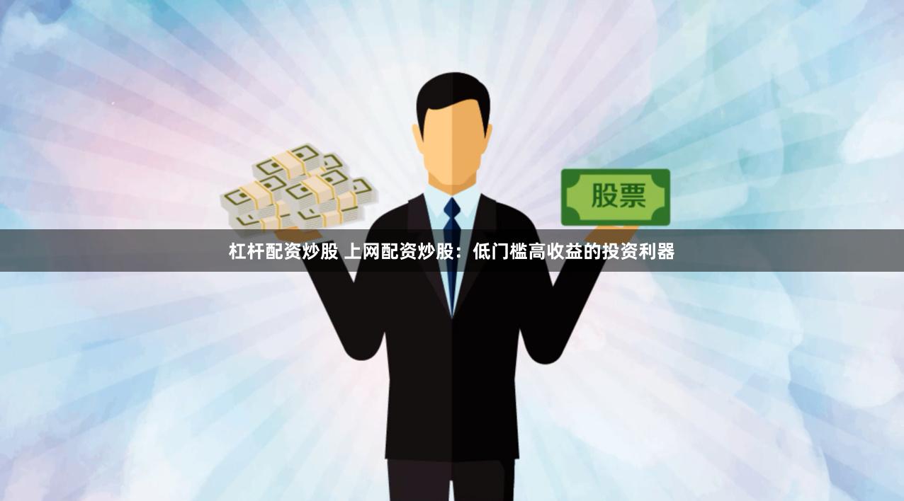 杠杆配资炒股 上网配资炒股：低门槛高收益的投资利器