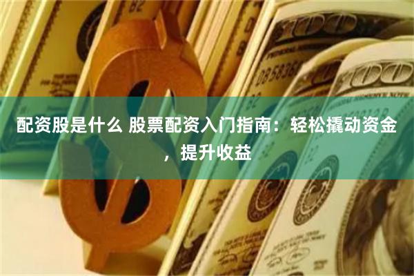 配资股是什么 股票配资入门指南：轻松撬动资金，提升收益