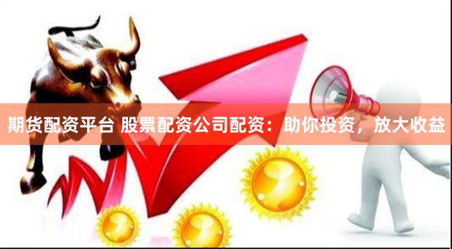 期货配资平台 股票配资公司配资：助你投资，放大收益