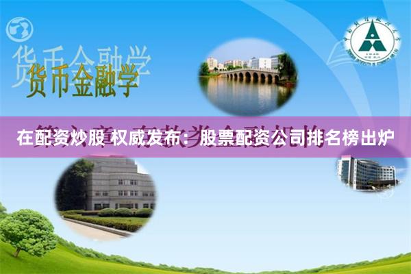 在配资炒股 权威发布：股票配资公司排名榜出炉