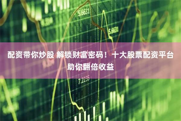 配资带你炒股 解锁财富密码！十大股票配资平台助你翻倍收益