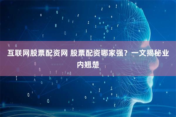 互联网股票配资网 股票配资哪家强？一文揭秘业内翘楚