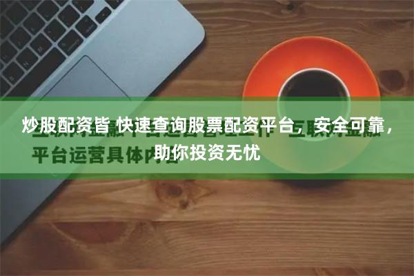 炒股配资皆 快速查询股票配资平台，安全可靠，助你投资无忧