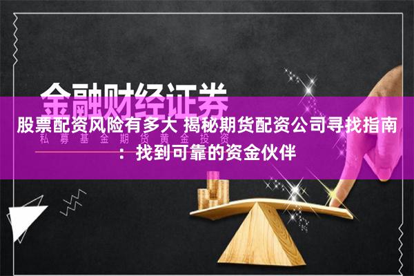 股票配资风险有多大 揭秘期货配资公司寻找指南：找到可靠的资金伙伴