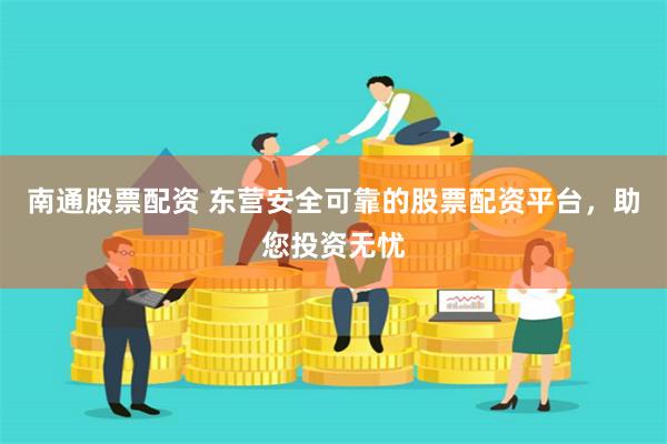 南通股票配资 东营安全可靠的股票配资平台，助您投资无忧