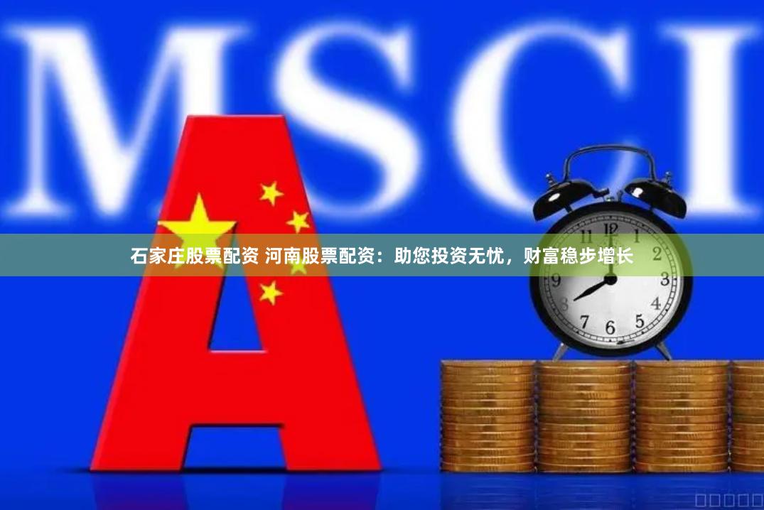 石家庄股票配资 河南股票配资：助您投资无忧，财富稳步增长