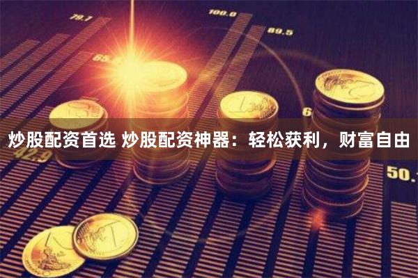 炒股配资首选 炒股配资神器：轻松获利，财富自由