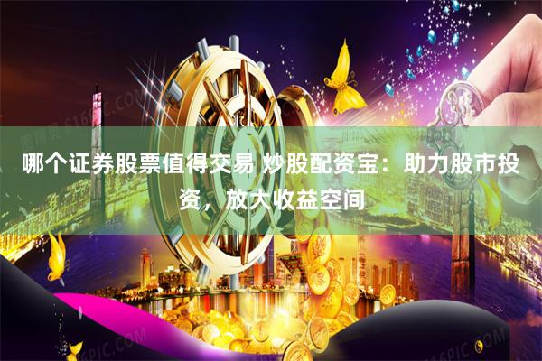 哪个证券股票值得交易 炒股配资宝：助力股市投资，放大收益空间