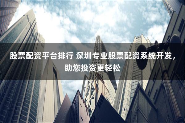 股票配资平台排行 深圳专业股票配资系统开发，助您投资更轻松