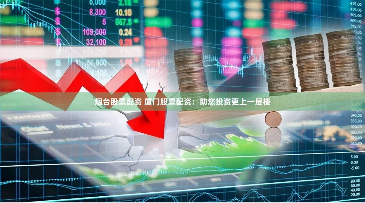 烟台股票配资 厦门股票配资：助您投资更上一层楼