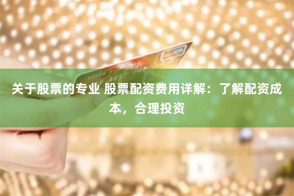 关于股票的专业 股票配资费用详解：了解配资成本，合理投资