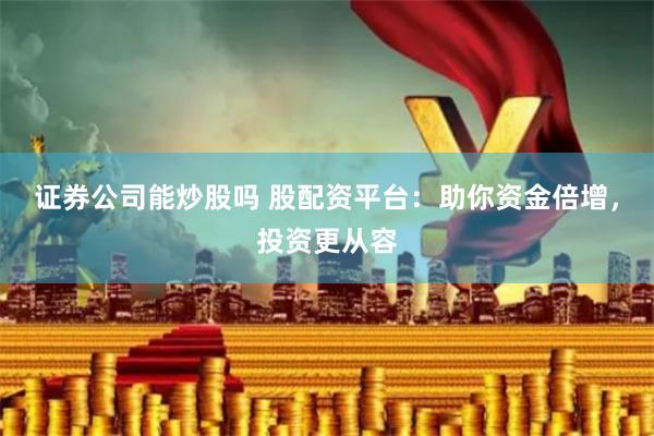 证券公司能炒股吗 股配资平台：助你资金倍增，投资更从容