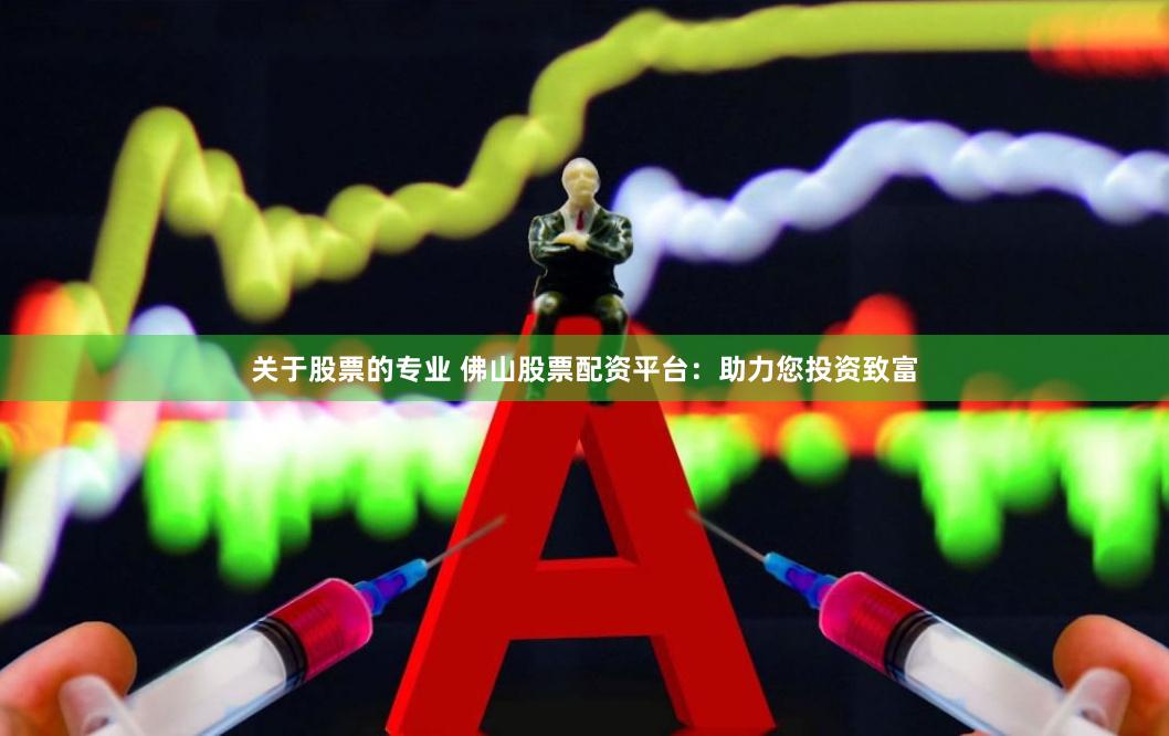 关于股票的专业 佛山股票配资平台：助力您投资致富