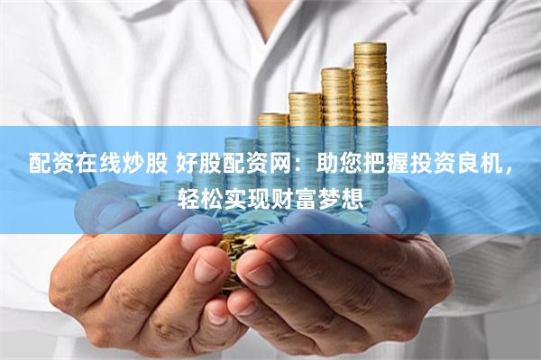 配资在线炒股 好股配资网：助您把握投资良机，轻松实现财富梦想