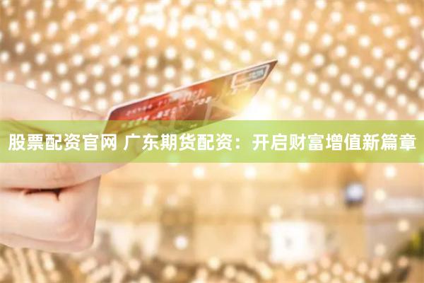 股票配资官网 广东期货配资：开启财富增值新篇章