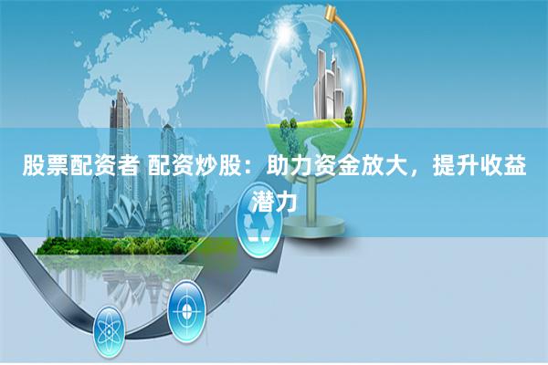 股票配资者 配资炒股：助力资金放大，提升收益潜力