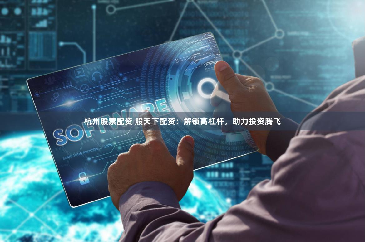 杭州股票配资 股天下配资：解锁高杠杆，助力投资腾飞
