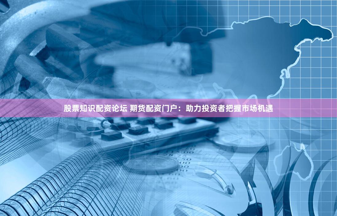 股票知识配资论坛 期货配资门户：助力投资者把握市场机遇