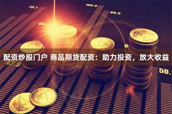 配资炒股门户 商品期货配资：助力投资，放大收益