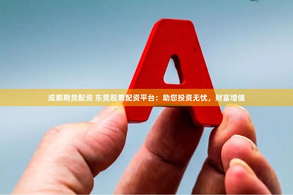 成都期货配资 东莞股票配资平台：助您投资无忧，财富增值
