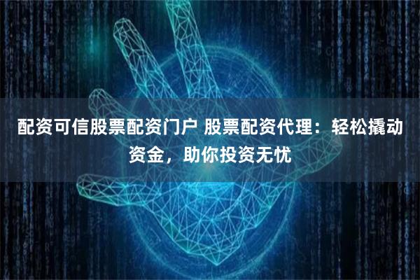 配资可信股票配资门户 股票配资代理：轻松撬动资金，助你投资无忧