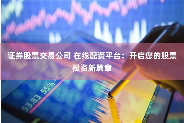 证券股票交易公司 在线配资平台：开启您的股票投资新篇章