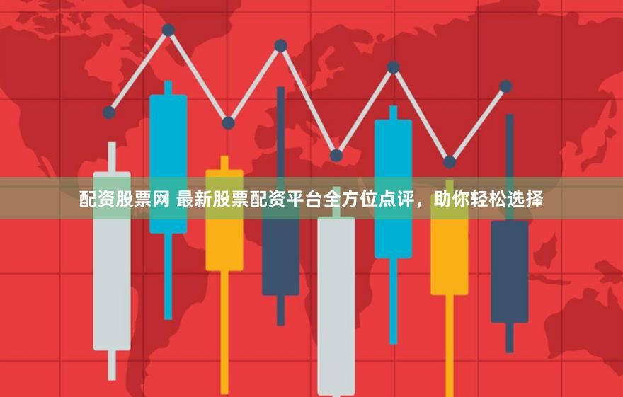 配资股票网 最新股票配资平台全方位点评，助你轻松选择