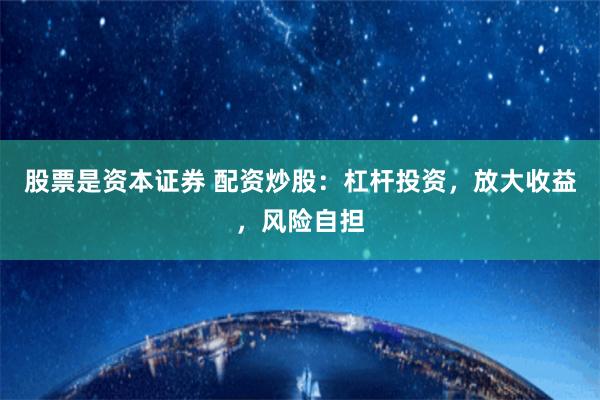股票是资本证券 配资炒股：杠杆投资，放大收益，风险自担