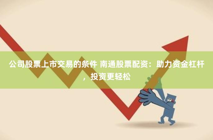 公司股票上市交易的条件 南通股票配资：助力资金杠杆，投资更轻松