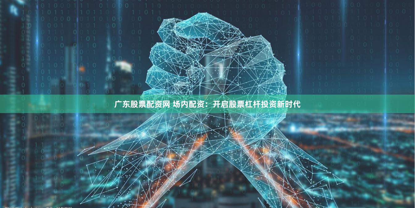 广东股票配资网 场内配资：开启股票杠杆投资新时代