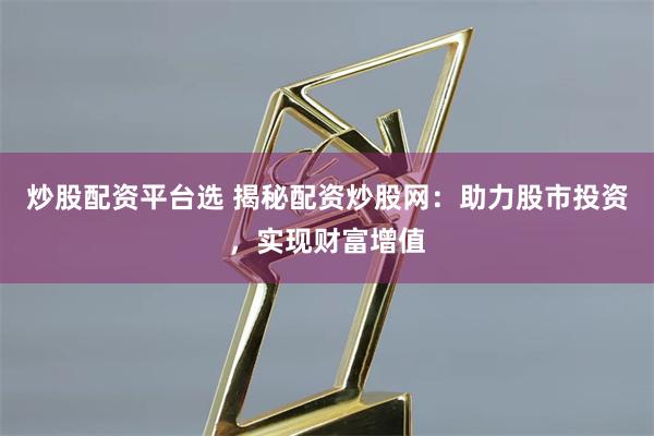 炒股配资平台选 揭秘配资炒股网：助力股市投资，实现财富增值