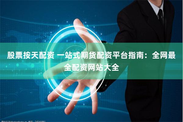 股票按天配资 一站式期货配资平台指南：全网最全配资网站大全