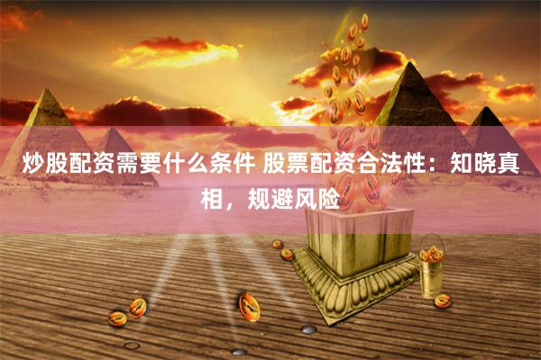 炒股配资需要什么条件 股票配资合法性：知晓真相，规避风险