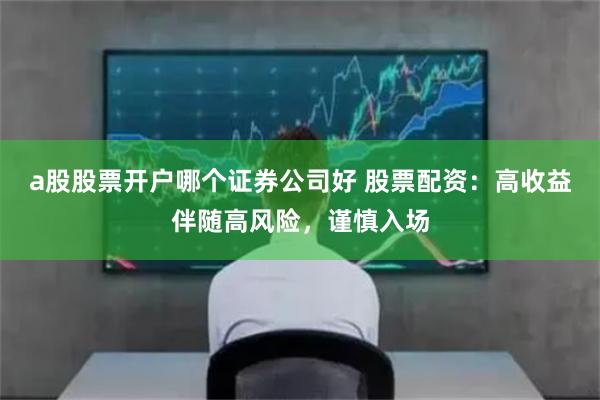 a股股票开户哪个证券公司好 股票配资：高收益伴随高风险，谨慎入场