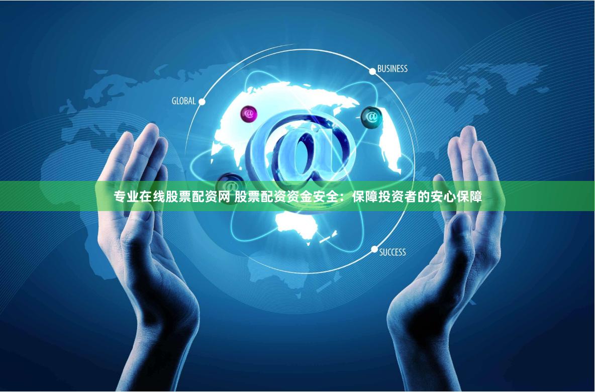 专业在线股票配资网 股票配资资金安全：保障投资者的安心保障
