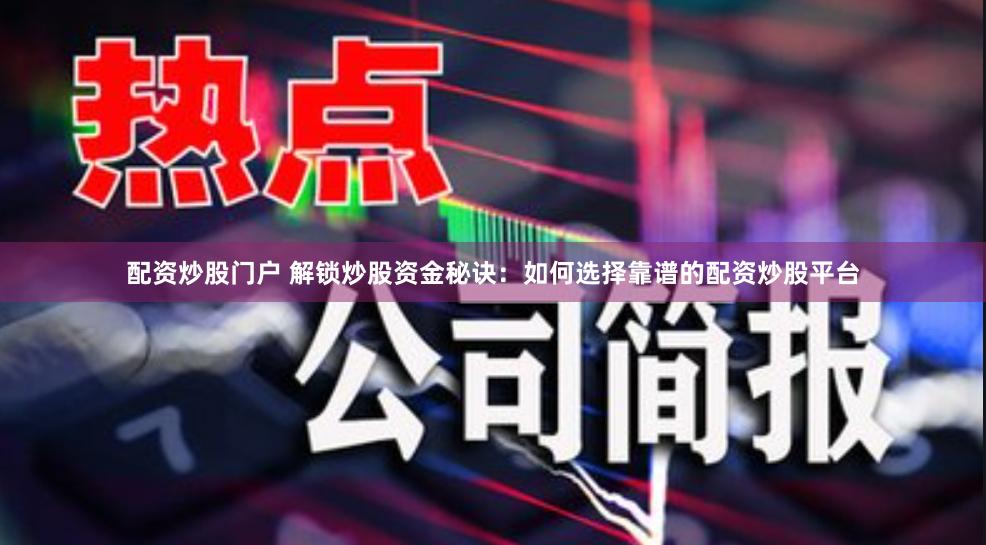 配资炒股门户 解锁炒股资金秘诀：如何选择靠谱的配资炒股平台