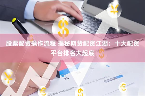 股票配资操作流程 揭秘期货配资江湖：十大配资平台排名大起底