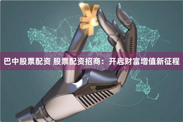 巴中股票配资 股票配资招商：开启财富增值新征程